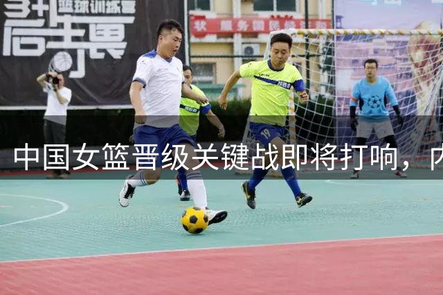 中国女篮晋级关键战即将打响，内线占优胜算大
